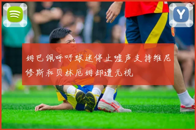 姆巴佩呼吁球迷停止嘘声支持维尼修斯和贝林厄姆却遭无视