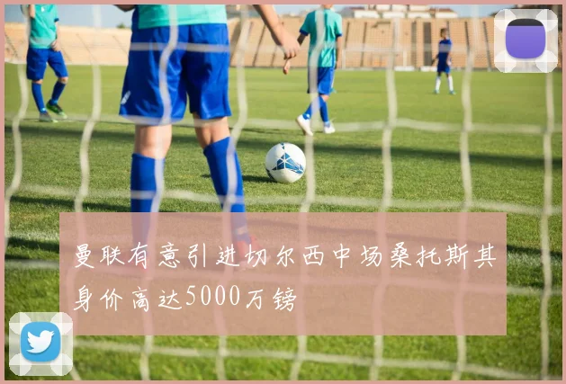 曼联有意引进切尔西中场桑托斯其身价高达5000万镑