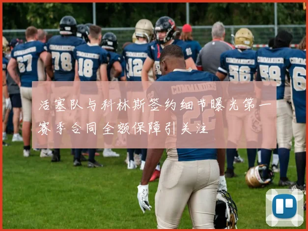 活塞队与科林斯签约细节曝光第一赛季合同全额保障引关注