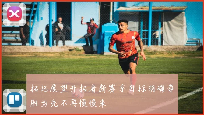 拓记展望开拓者新赛季目标明确争胜为先不再慢慢来