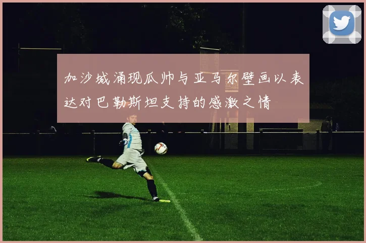 加沙城涌现瓜帅与亚马尔壁画以表达对巴勒斯坦支持的感激之情