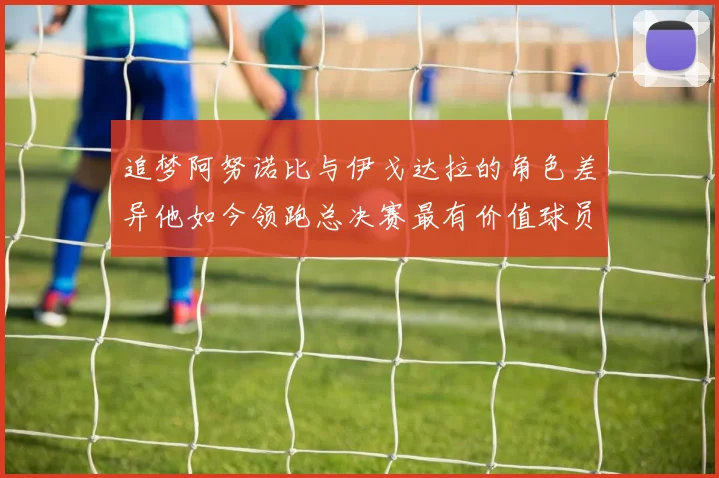 追梦阿努诺比与伊戈达拉的角色差异他如今领跑总决赛最有价值球员