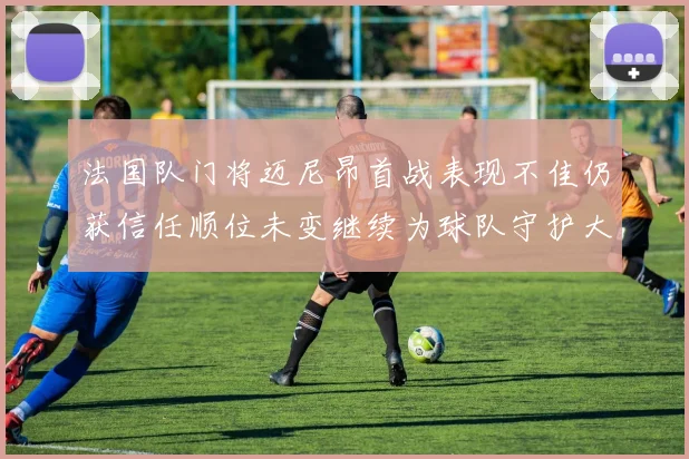 法国队门将迈尼昂首战表现不佳仍获信任顺位未变继续为球队守护大门