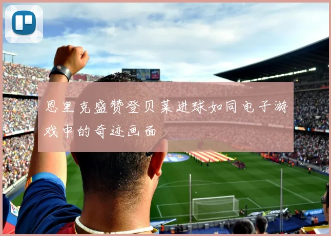 恩里克盛赞登贝莱进球如同电子游戏中的奇迹画面