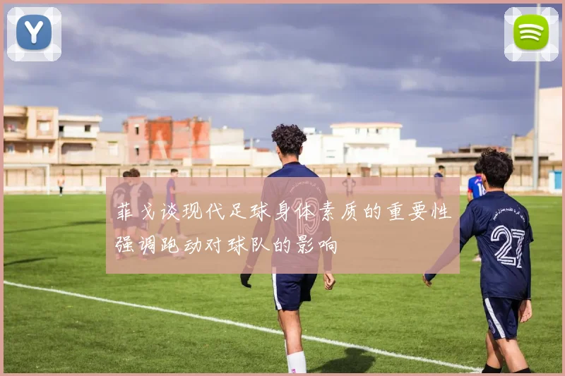 菲戈谈现代足球身体素质的重要性强调跑动对球队的影响