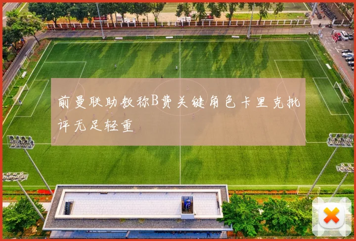 前曼联助教称B费关键角色卡里克批评无足轻重