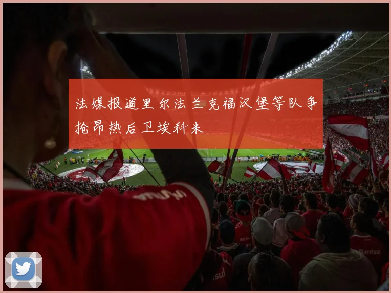 法媒报道里尔法兰克福汉堡等队争抢昂热后卫埃科米