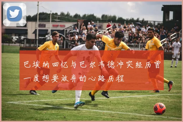 巴埃纳回忆与巴尔韦德冲突经历曾一度想要放弃的心路历程