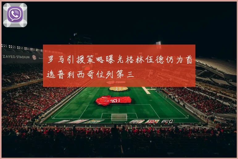罗马引援策略曝光格林伍德仍为首选普利西奇位列第三