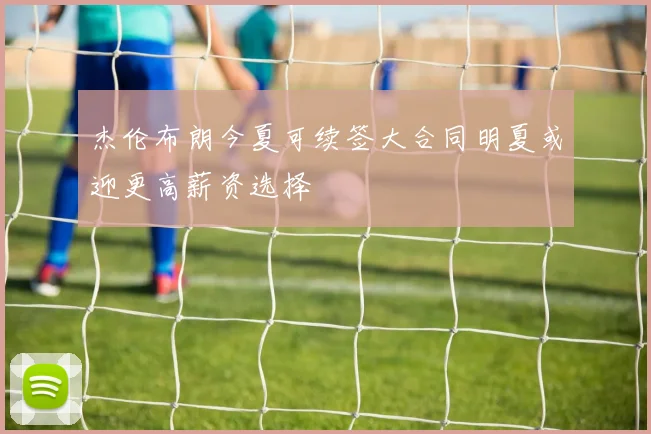 杰伦布朗今夏可续签大合同明夏或迎更高薪资选择