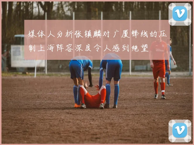 媒体人分析张镇麟对广厦锋线的压制上海阵容深度令人感到绝望
