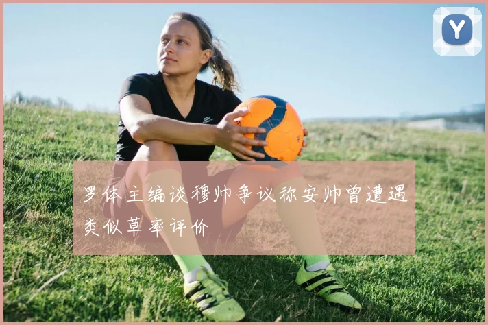 罗体主编谈穆帅争议称安帅曾遭遇类似草率评价