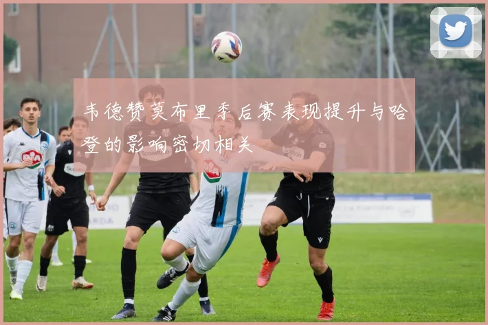 韦德赞莫布里季后赛表现提升与哈登的影响密切相关