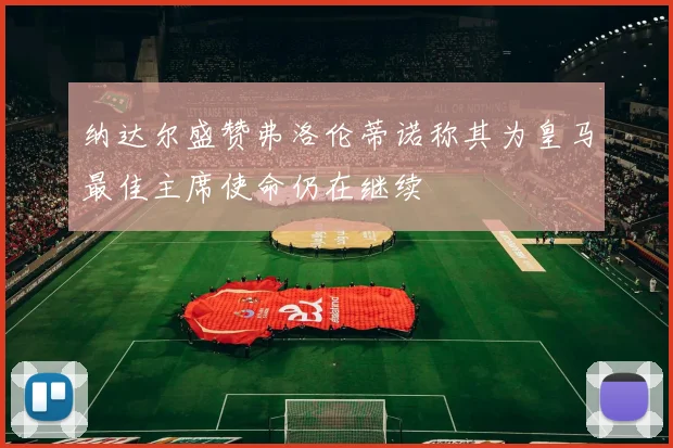 纳达尔盛赞弗洛伦蒂诺称其为皇马最佳主席使命仍在继续