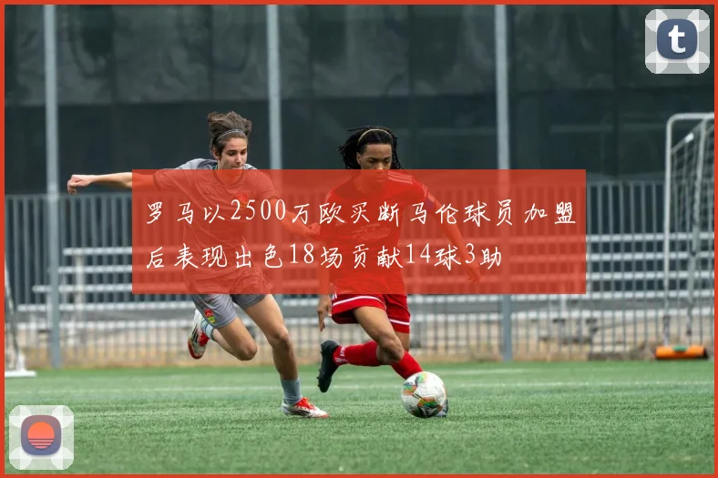 罗马以2500万欧买断马伦球员加盟后表现出色18场贡献14球3助