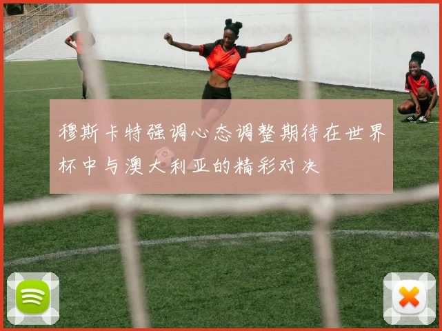 穆斯卡特强调心态调整期待在世界杯中与澳大利亚的精彩对决