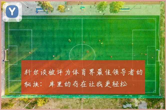 科尔谈被评为体育界最佳领导者的秘诀：库里的存在让我更轻松