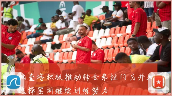 帕奎塔积极推动转会弗拉门戈并未选择罢训继续训练努力
