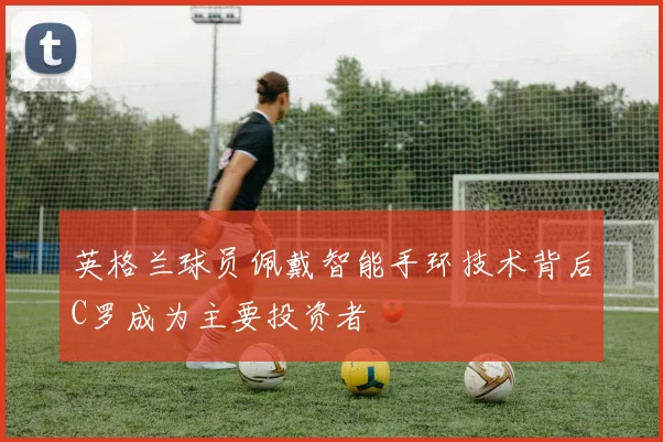 英格兰球员佩戴智能手环技术背后C罗成为主要投资者