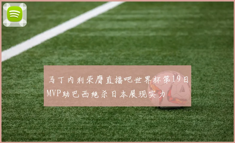 马丁内利荣膺直播吧世界杯第19日MVP助巴西绝杀日本展现实力