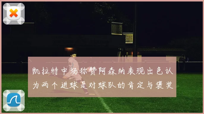 凯拉特中场称赞阿森纳表现出色认为两个进球是对球队的肯定与褒奖