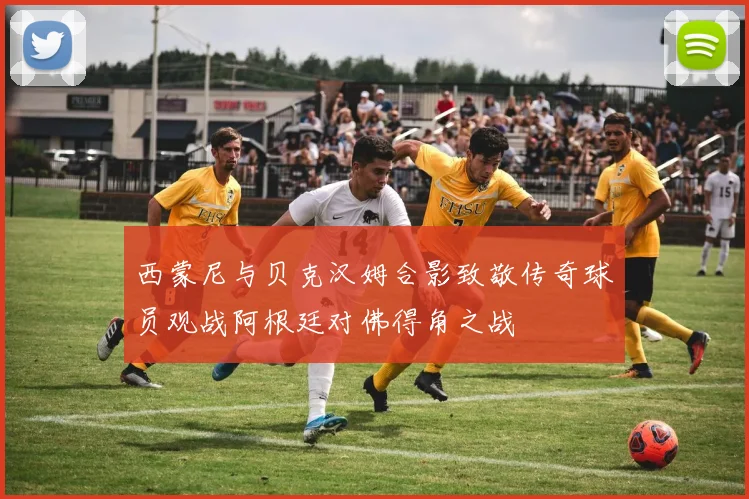 西蒙尼与贝克汉姆合影致敬传奇球员观战阿根廷对佛得角之战