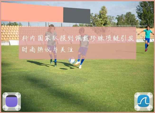 科内国家队报到佩戴珍珠项链引发时尚热议与关注