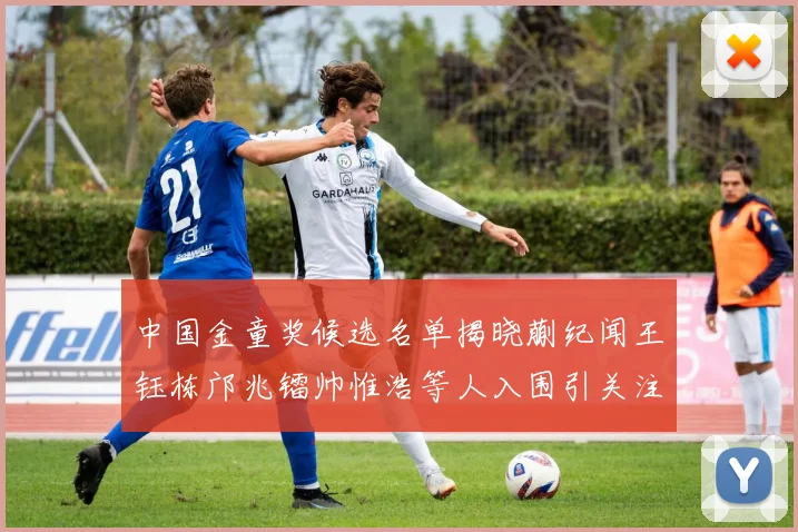 中国金童奖候选名单揭晓蒯纪闻王钰栋邝兆镭帅惟浩等人入围引关注