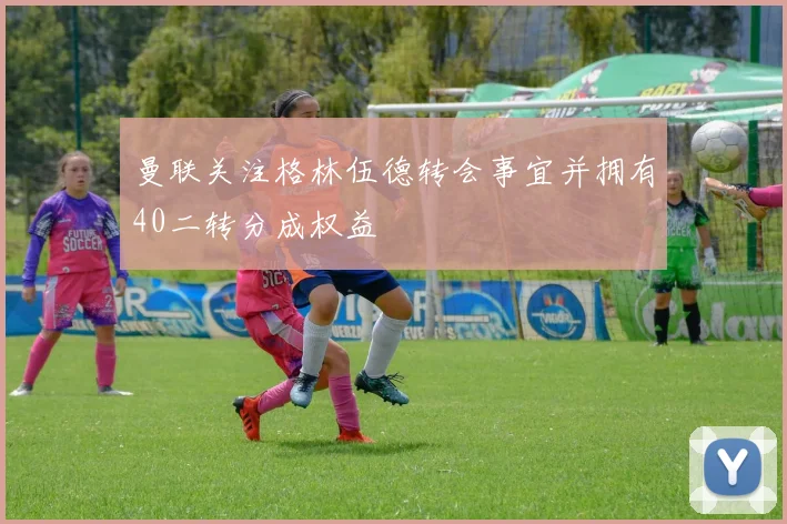 曼联关注格林伍德转会事宜并拥有40二转分成权益