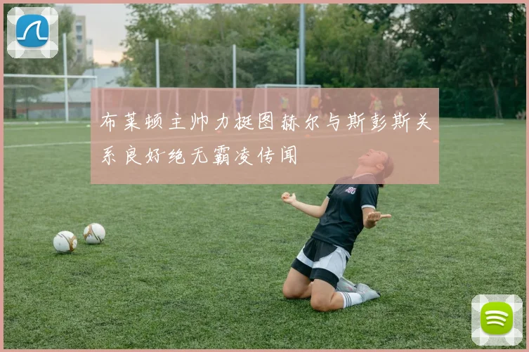 布莱顿主帅力挺图赫尔与斯彭斯关系良好绝无霸凌传闻