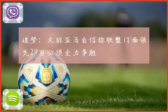 追梦：文班亚马自信称联盟门面领先29分必须全力争胜