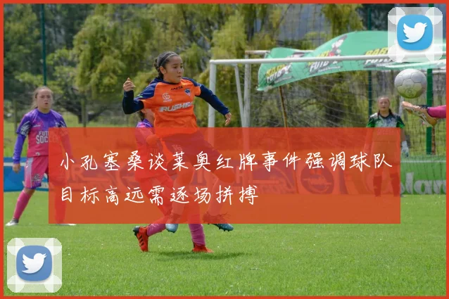 小孔塞桑谈莱奥红牌事件强调球队目标高远需逐场拼搏