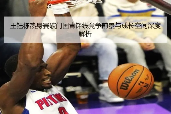 王钰栋热身赛破门国青锋线竞争前景与成长空间深度解析